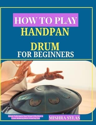 How to Play Handpan Drum for Beginners: Simple Techniques, Easy Songs & Rhythms to Create Relaxing Music from Day One - Mishra Sylas - cover