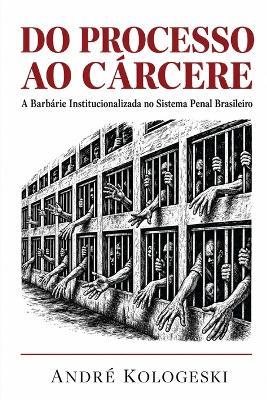 Do Processo ao Cárcere: A Barbárie Institucionalizada no Sistema Penal Brasileiro - André Kologeski - cover
