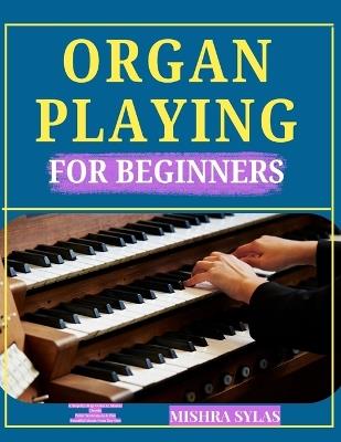 Organ Playing for Beginners: A Step-by-Step Guide to Master Chords, Pedal Techniques & Play Beautiful Music from Day One - Mishra Sylas - cover