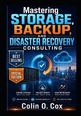 Mastering Storage, Backup and Disaster Recovery Consulting - Special Edition: A Practical Guide to Becoming a Modern IT Data Management Consultant - Colin O Cox - cover