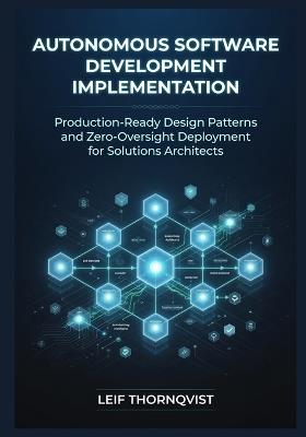 Autonomous Software Development Implementation: Production-Ready Design Patterns and Zero-Oversight Deployment for Solutions Architects - Leif Thornqvist - cover