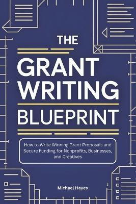The Grant Writing Blueprint: A Guide to Crafting Winning Proposals and Securing Funding for Nonprofits, Businesses, and Creatives - Michael Hayes - cover