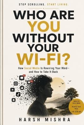 Who Are You Without Your Wi-Fi?: How Social Media Is Rewiring Your Mind-and How to Take It Back - Harsh Mishra - cover