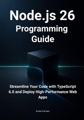 Node.js 26 Programming Guide: Streamline Your Code with TypeScript 6.0, Simplify Time Management, and Deploy High-Performance Web Apps - Anton Hansen - cover