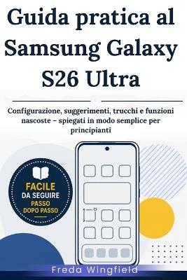 Guida pratica al Samsung Galaxy S26 Ultra: Configurazione, suggerimenti, trucchi e funzioni nascoste - spiegati in modo semplice per principianti - Freda Wingfield - cover