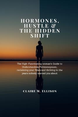Hormones, Hustle & the Hidden Shift: The High-Functioning woman's Guide to Understanding Perimenopause, reclaiming your Brain and thriving in the years nobody warned you about - Claire M Ellison - cover