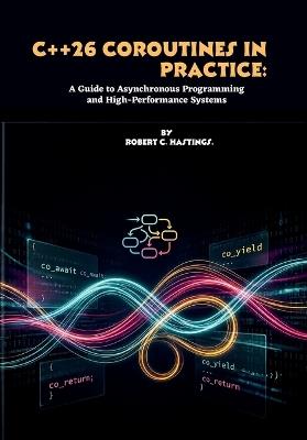 C++26 Coroutines in Practice: A Guide to Asynchronous Programming and High-Performance Systems - Robert C Hastings - cover
