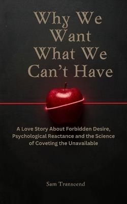 Why We Want What We Can't Have: A Love Story About Forbidden Desire, Psychological Reactance and the Science of Coveting the Unavailable - Sam Transcend - cover