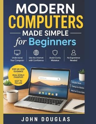 Modern Computers Made Simple for Beginners: A Step-by-Step Guide to Finally Understand Your Computer, Use the Internet with Confidence, and Avoid Costly Mistakes-No Experience Needed - John Douglas - cover