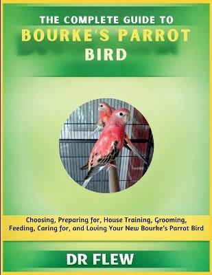 The Complete Guide to Bourke's Parrot Bird: Choosing, Preparing For, House Training, Grooming, Feeding, Caring for and Loving Your New Bouke's Parrot Bird - Flew - cover