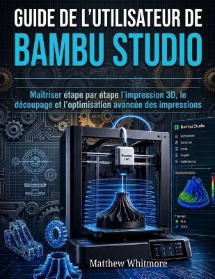 Guide de l'utilisateur de Bambu Studio: Maîtriser étape par étape l'impression 3D, le découpage et l'optimisation avancée des impressions - Matthew Whitmore - cover