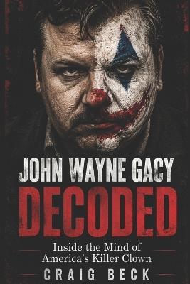 John Wayne Gacy Decoded: Inside the Mind of America's Killer Clown - Craig Beck - cover