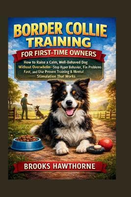Border Collie Training for First-Time Owners: How to Raise a Calm, Well-Behaved Dog Without Overwhelm-Stop Hyper Behavior, Fix Problems Fast, and Use Proven Training & Mental Stimulation That Works - Brooks Hawthorne - cover