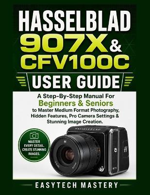 Hasselblad 907x & Cfv100c User Guide: A Step-By-Step Manual For Beginners & Seniors to Master Medium Format Photography, Hidden Features, Pro Camera Settings & Stunning Image Creation. - Easytech Mastery - cover