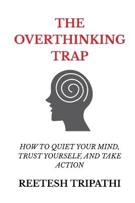 The Overthinking Trap: How to Quiet Your Mind, Trust Yourself, and Take Action - Reetesh Tripathi - cover