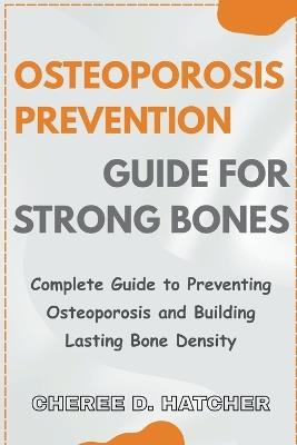 Osteoporosis Prevention guide for Strong Bones: Complete Guide to Preventing Osteoporosis and Building Lasting Bone Density - Cheree D Hatcher - cover