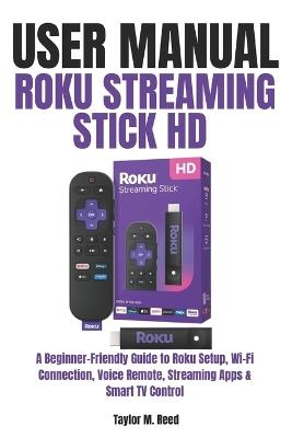 Roku Streaming Stick HD User Manual: A Beginner-Friendly Guide to Roku Setup, Wi-Fi Connection, Voice Remote, Streaming Apps & Smart TV Control - Taylor M Reed - cover