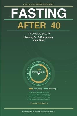 Fasting After 40: The Complete Guide to Burning Fat and Sharpening Your Mind - Dustin Castenholz - cover