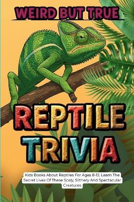 Weird But True Reptile Trivia: Kids Books About Reptiles For Ages 8-12. Learn The Secret Lives Of These Scaly, Slithery And Spectacular Creatures - Curious Quest - cover
