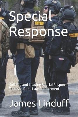 Special Response: Building and Leading Special Response Teams in Rural Law Enforcement - James Linduff - cover
