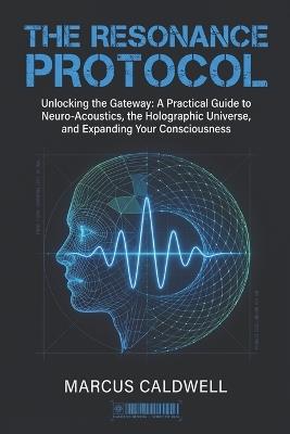 The Resonance Protocol: Unlocking the Gateway: A Practical Guide to Neuro-Acoustics, the Holographic Universe, and Expanding Your Consciousness - Marcus Caldwell - cover
