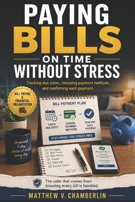 Paying Bills on Time Without Stress: Tracking due dates, choosing payment methods, and confirming each payment - Matthew V Chamberlin - cover
