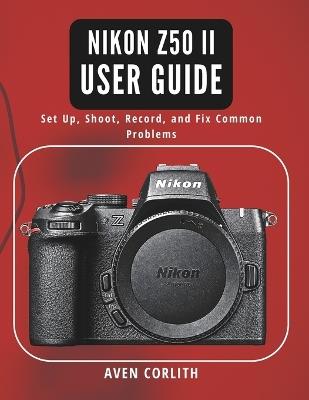 Nikon Z50 II User Guide: Set Up, Shoot, Record, and Fix Common Problems - Aven Corlith - cover