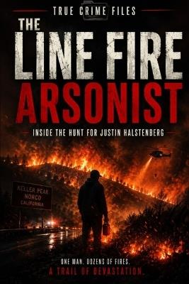 The Line Fire Arsonist: Inside the Hunt for Justin Halstenberg - Elliot Christopher - cover