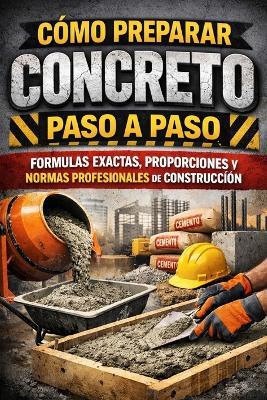 Cómo Preparar Concreto Paso a Paso: Fórmulas Exactas, Proporciones y Normas Profesionales de Construcción - Eyber Angulo - cover