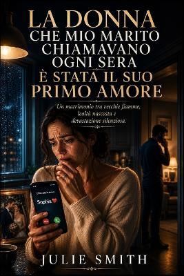 La Donna Che Mio Marito Chiamavano Ogni Sera È Stata Il Suo Primo Amore: Un matrimonio tra vecchie fiamme, lealtà nascosta e devastazione silenziosa. - Julie Smith - cover