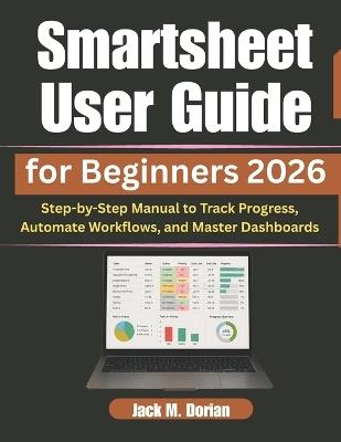 Smartsheet User Guide for Beginners 2026: Step-by-Step Manual to Track Progress, Automate Workflows, and Master Dashboards - Jack M Dorian - cover