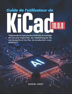 Guide de l'utilisateur de KiCad [10.0.0]: Apprenez la capture de schémas, le routage de circuits imprimés, les bibliothèques de composants et les flux de production avec précision - Samuel Crest - cover