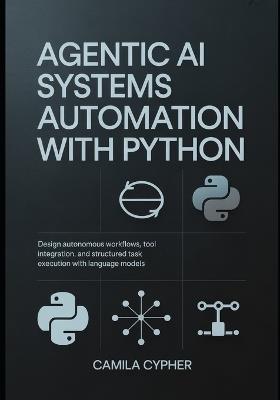 Agentic AI Systems Automation With Python: Design autonomous workflows, tool integration, and structured task execution with language models - Camila Cypher - cover