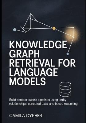 Knowledge Graph Retrieval for Language Models: Build context-aware pipelines using entity relationships, connected data, and based reasoning - Camila Cypher - cover