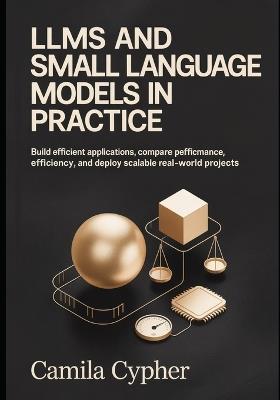LLMs and Small Language Models in Practice: Build Efficient Applications Compare performance, optimize efficiency, and deploy scalable real-world Projects - Camila Cypher - cover