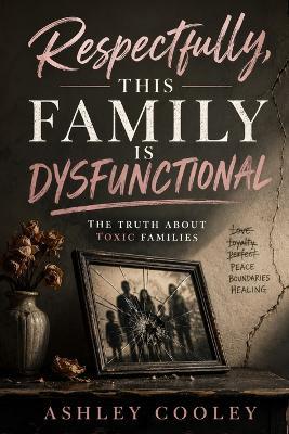 Respectfully, This Family is Dysfunctional: The Truth About Toxic Families - Ashley Cooley - cover