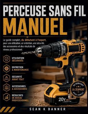 Perceuse Sans Fil Manuel: Le guide complet, du débutant à l'expert, pour une utilisation, un entretien, une sécurité, des accessoires et des résultats de niveau professionnel. - Sean K Danner - cover