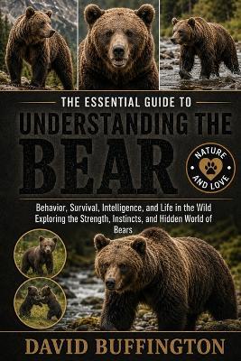 The Essential Guide to Understanding the Bear: Behavior, Survival, Intelligence, and Life in the Wild Exploring the Strength, Instincts, and Hidden World of Bears - David Buffington - cover