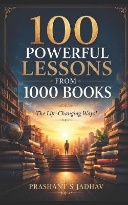 100 Powerful Lessons From 1000 Books: The Life Changing Ways! - Prashant S Jadhav - cover