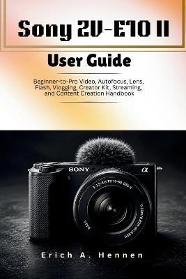 Sony ZV-E10 II User Guide: Beginner-to-Pro Video, Autofocus, Lens, Flash, Vlogging, Creator Kit, Streaming, and Content Creation Handbook - Erich A Hennen - cover