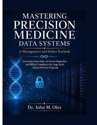 MASTERING PRECISION MEDICINE DATA SYSTEMS A Management and Ethics Textbook: Governing Omics Data, AI-Driven Diagnostics, and HIPAA Compliance for Large-Scale Clinical Precision Programs - John M Oles - cover