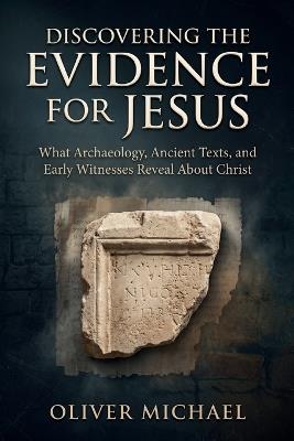 Discovering the Evidence for Jesus: What Archaeology, Ancient Texts, and Early Witnesses Reveal About Christ - Oliver Michael - cover