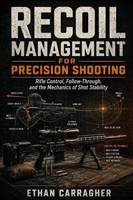 Recoil Management for Precision Shooting: Rifle Control, Follow-Through, and the Mechanics of Shot Stability - Ethan Carragher - cover