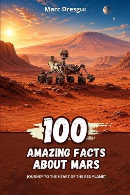 100 Amazing Facts about Mars: Journey to the heart of the red planet - Marc Dresgui - cover