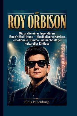 Roy Orbison: Biografie einer legendären Rock'n'Roll-Ikone - Musikalische Karriere, emotionale Stimme und nachhaltiger kultureller Einfluss - Niels Eulenburg - cover