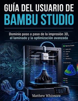 Guía del usuario de Bambu Studio: Dominio paso a paso de la impresión 3D, el laminado y la optimización avanzada - Matthew Whitmore - cover