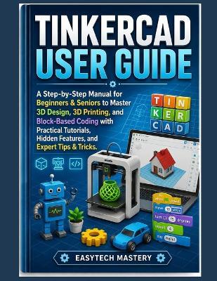 Tinkercad User Guide: A Step-By-Step Manual for Beginners & Seniors to Master 3D Design, 3D Printing, and Block-Based Coding with Practical Tutorials, Hidden Features, and Expert Tips & Tricks. - Easytech Mastery - cover