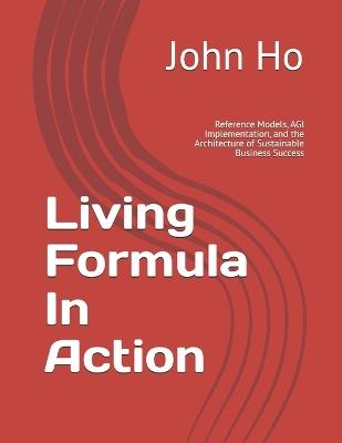 Living Formula In Action: Reference Models, AGI Implementation, and the Architecture of Sustainable Business Success - John Ho - cover