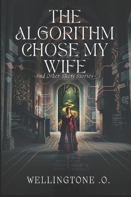 The Algorithm Chose My Wife: And Other Short Stories - Wellingtone Ojiambo - cover