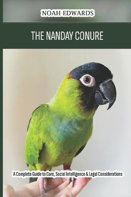 The Nanday Conure: A Complete Guide to Care, Social Intelligence & Legal Considerations - Noah Edwards - cover